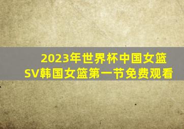 2023年世界杯中国女篮SV韩国女篮第一节免费观看