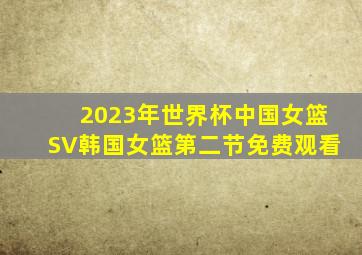 2023年世界杯中国女篮SV韩国女篮第二节免费观看