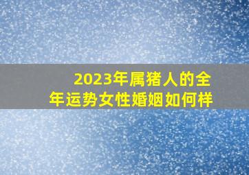 2023年属猪人的全年运势女性婚姻如何样