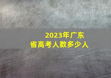 2023年广东省高考人数多少人