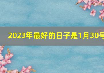 2023年最好的日子是1月30号