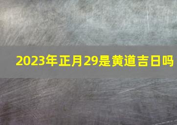 2023年正月29是黄道吉日吗