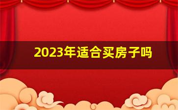 2023年适合买房子吗