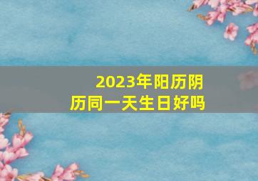 2023年阳历阴历同一天生日好吗