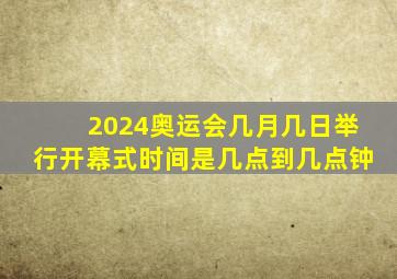 2024奥运会几月几日举行开幕式时间是几点到几点钟