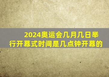 2024奥运会几月几日举行开幕式时间是几点钟开幕的