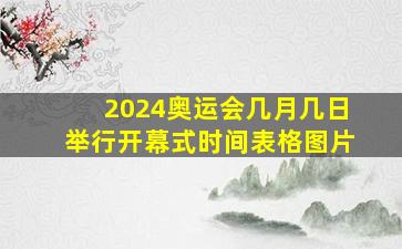 2024奥运会几月几日举行开幕式时间表格图片