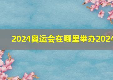 2024奥运会在哪里举办2024