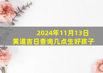 2024年11月13日黄道吉日查询几点生好孩子