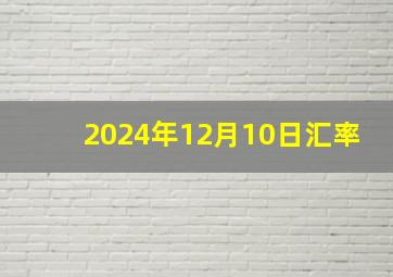 2024年12月10日汇率