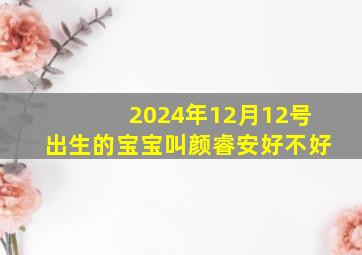 2024年12月12号出生的宝宝叫颜睿安好不好