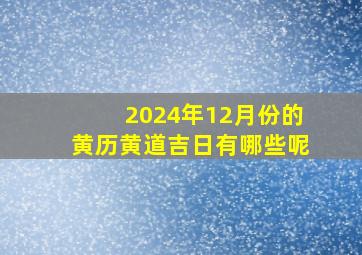 2024年12月份的黄历黄道吉日有哪些呢