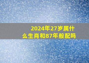 2024年27岁属什么生肖和87年般配吗