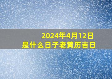 2024年4月12日是什么日子老黄历吉日