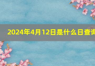 2024年4月12日是什么日查询