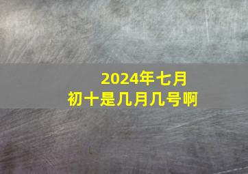 2024年七月初十是几月几号啊