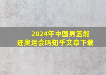 2024年中国男篮能进奥运会吗知乎文章下载