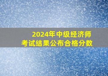 2024年中级经济师考试结果公布合格分数