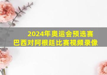 2024年奥运会预选赛巴西对阿根廷比赛视频录像