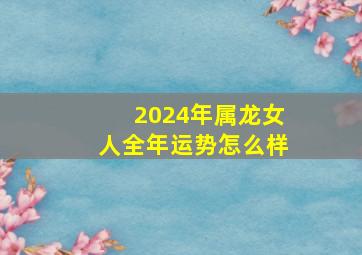 2024年属龙女人全年运势怎么样