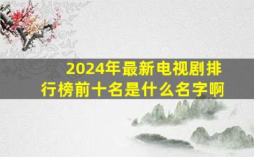 2024年最新电视剧排行榜前十名是什么名字啊