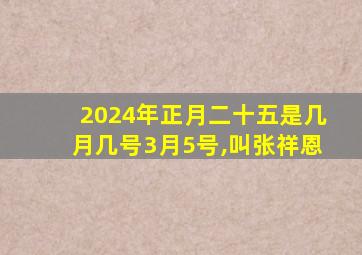 2024年正月二十五是几月几号3月5号,叫张祥恩