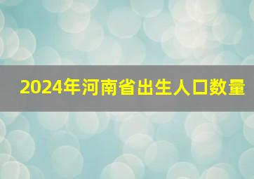 2024年河南省出生人口数量