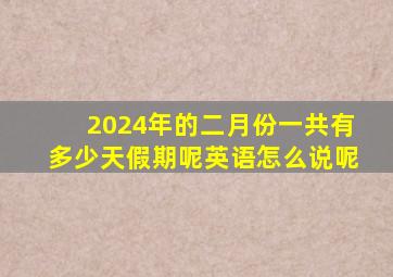 2024年的二月份一共有多少天假期呢英语怎么说呢