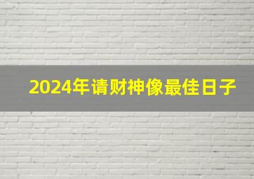 2024年请财神像最佳日子