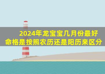 2024年龙宝宝几月份最好命格是按照农历还是阳历来区分