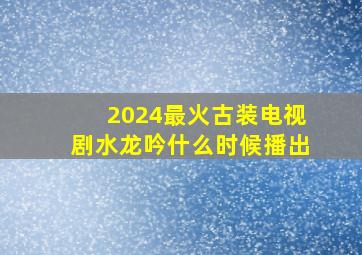 2024最火古装电视剧水龙吟什么时候播出