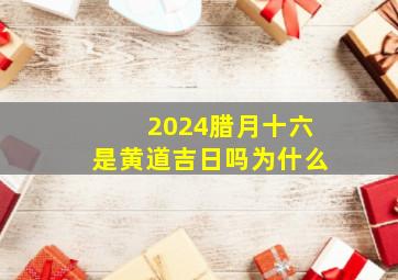 2024腊月十六是黄道吉日吗为什么