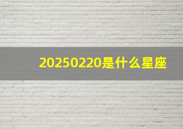 20250220是什么星座