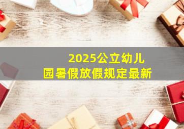 2025公立幼儿园暑假放假规定最新