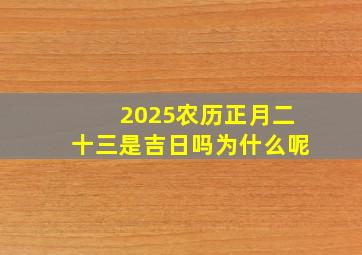 2025农历正月二十三是吉日吗为什么呢