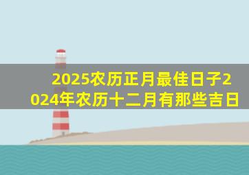 2025农历正月最佳日子2024年农历十二月有那些吉日