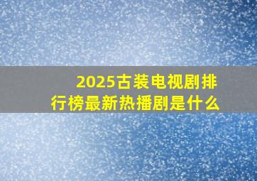 2025古装电视剧排行榜最新热播剧是什么