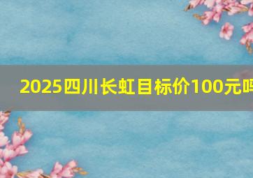 2025四川长虹目标价100元吗