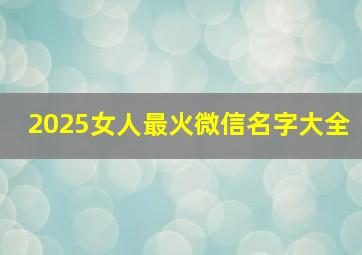 2025女人最火微信名字大全