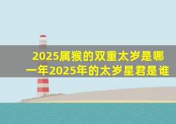 2025属猴的双重太岁是哪一年2025年的太岁星君是谁