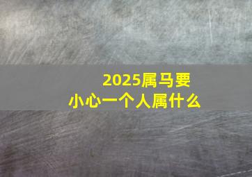 2025属马要小心一个人属什么