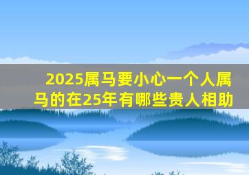 2025属马要小心一个人属马的在25年有哪些贵人相助