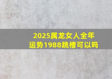 2025属龙女人全年运势1988跳槽可以吗