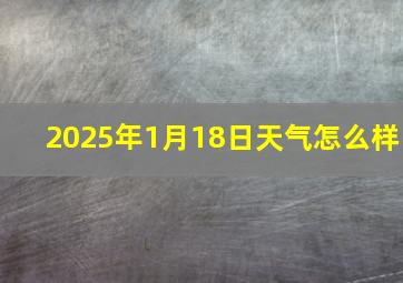 2025年1月18日天气怎么样