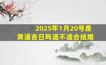 2025年1月20号是黄道吉日吗适不适合结婚