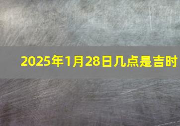 2025年1月28日几点是吉时