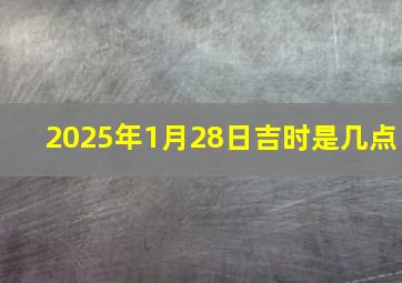 2025年1月28日吉时是几点