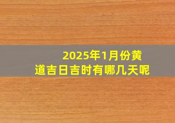 2025年1月份黄道吉日吉时有哪几天呢