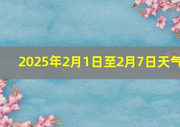 2025年2月1日至2月7日天气