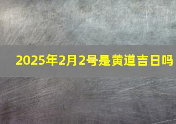 2025年2月2号是黄道吉日吗